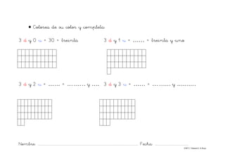 Nombre: ............................................................................................................................... Fecha: ..........................................
©Mª C.Tabarés/L.A.Rojo
• Colorea de su color y completa:
3 d y 0 u = 30 = treinta 3 d y 1 u = …… = treinta y uno
3 d y 2 u = …… = ….…… y …. 3 d y 3 u = …… = ….…… y ….……
 