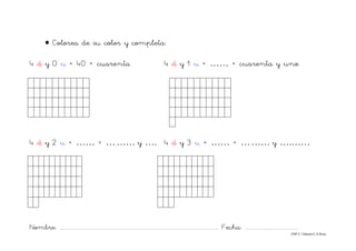 Nombre: ............................................................................................................................... Fecha: ..........................................
©Mª C.Tabarés/L.A.Rojo
• Colorea de su color y completa:
4 d y 0 u = 40 = cuarenta 4 d y 1 u = …… = cuarenta y uno
4 d y 2 u = …… = ….…… y …. 4 d y 3 u = …… = ….…… y ….……
 