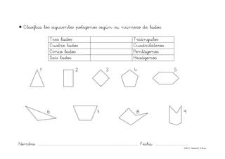 Nombre: ............................................................................................................................... Fecha: ..........................................
©Mª C.Tabarés/L.A.Rojo
• Clasifica los siguientes polígonos según su número de lados.
Tres lados Triángulos
Cuatro lados Cuadriláteros
Cinco lados Pentágonos
Seis lados Hexágonos
1 2 3 4 5
6 7 8 9
 