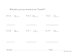 Nombre: ............................................................................................................................... Fecha: ..........................................
©Mª C.Tabarés/L.A.Rojo
• Resuelve y di que divisiones son “exactas”.
8 4 6 2 9 6 3 3 7 6 5 7
…………. …………….. ………………
2 4 8 6 3 5 7 7 6 3 9 9
………… …………… ……………….
 
