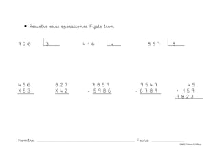 Nombre: ............................................................................................................................... Fecha: ..........................................
©Mª C.Tabarés/L.A.Rojo
• Resuelve estas operaciones. Fíjate bien.
7 2 6 3 4 1 6 4 8 5 7 8
4 5 6 8 2 7 7 8 5 9 9 5 4 7 4 5
X 5 3 X 4 2 - 5 9 8 6 - 6 7 8 9 + 1 5 9
7 8 2 3
 