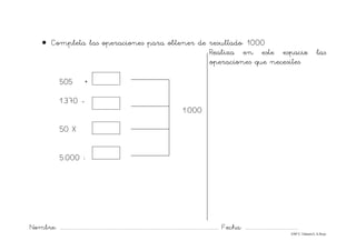 Nombre: ............................................................................................................................... Fecha: ..........................................
©Mª C.Tabarés/L.A.Rojo
• Completa las operaciones para obtener de resultado: 1000
Realiza en este espacio las
operaciones que necesites
505 +
1.370 -
1.000
50 X
5.000 :
 