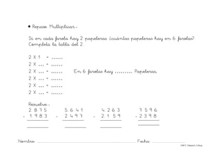 Nombre: ............................................................................................................................... Fecha: ..........................................
©Mª C.Tabarés/L.A.Rojo
• Repaso: Multiplicar.-
Si en cada farola hay 2 papeleras, ¿cuántas papeleras hay en 6 farolas?.
Completa la tabla del 2.
2 X 1 = ……
2 X … = ……
2 X … = …… En 6 farolas hay ………. Papeleras.
2 X … = ……
2 X … = ……
2 X … = ……
Resuelve:-
2. 8 7 5 5. 6 4 1 4. 2 6 3 7. 5 9 6
- 1. 9 8 3 - 2. 4 9 7 - 2. 1 5 9 - 2 3 9 8
 