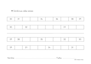 Nombre: ............................................................................................................................... Fecha: ..........................................
©Mª C.Tabarés/L.A.Rojo
• Continua estas series:
30 31 34 36 38 39
30 32 37
39 38 35 32 30
39 37 34 31
 