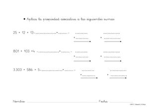 Nombre: ............................................................................................................................... Fecha: ..........................................
©Mª C.Tabarés/L.A.Rojo
• Aplica la propiedad asociativa a las siguientes sumas:
25 + 12 + 13-……………+……..- ………. …………
+……….. + …………
801 + 103 +4 -……………+……..- ………. …………
+……….. + …………
3.303 + 586 + 5-……………+……..- ………. …………
+……….. + …………
 