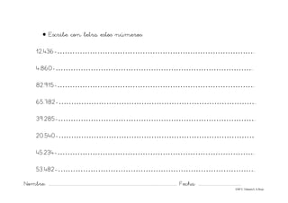 Nombre: ............................................................................................................................... Fecha: ..........................................
©Mª C.Tabarés/L.A.Rojo
• Escribe con letra estos números:
12.436-……………………………………………………………………..
4.860-……………………………………………………………………..
82.915-……………………………………………………………………..
65.782-……………………………………………………………………..
39.285-……………………………………………………………………..
20.540-…………………………………………………………………….
45.234-……………………………………………………………………..
53.482-……………………………………………………………………..
 