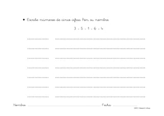 Nombre: ............................................................................................................................... Fecha: ..........................................
©Mª C.Tabarés/L.A.Rojo
• Escribe números de cinco cifras. Pon su nombre.
3 - 5 - 1 - 6 - 4
…………… ……………………………………………………….
…………… ……………………………………………………….
…………… ……………………………………………………….
…………… ……………………………………………………….
…………… ……………………………………………………….
…………… ……………………………………………………….
…………… ……………………………………………………….
 