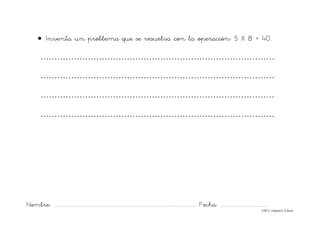 Nombre: ............................................................................................................................... Fecha: ..........................................
©Mª C.Tabarés/L.A.Rojo
• Inventa un problema que se resuelva con la operación: 5 X 8 = 40.
…………………………………………………………………………..
…………………………………………………………………………
…………………………………………………………………………
…………………………………………………………………………
 