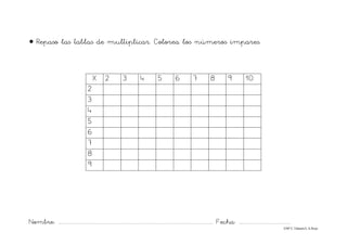 Nombre: ............................................................................................................................... Fecha: ..........................................
©Mª C.Tabarés/L.A.Rojo
• Repaso las tablas de multiplicar. Colorea los números impares.
X 2 3 4 5 6 7 8 9 10
2
3
4
5
6
7
8
9
 