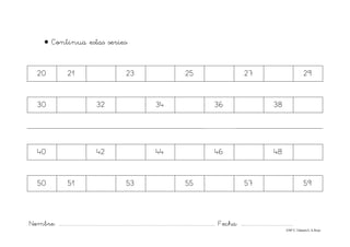 Nombre: ............................................................................................................................... Fecha: ..........................................
©Mª C.Tabarés/L.A.Rojo
• Continua estas series:
20 21 23 25 27 29
30 32 34 36 38
40 42 44 46 48
50 51 53 55 57 59
 