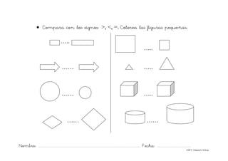 Nombre: ............................................................................................................................... Fecha: ..........................................
©Mª C.Tabarés/L.A.Rojo
• Compara con los signos: >, <, =. Colorea las figuras pequeñas.
…..
…..
…… …..
…… …..
…… ……
 