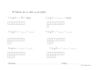 Nombre: ............................................................................................................................... Fecha: ..........................................
©Mª C.Tabarés/L.A.Rojo
• Colorea de su color y completa:
1 d y 0 u = 10 = diez 1 d y 1 u = …… = once
1 d y 2 u = …… = …… 1 d y 3 u = …… = ……
1d y 4u = …… = …… 1 d y 5 u = …… = ……
 