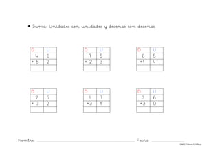 Nombre: ............................................................................................................................... Fecha: ..........................................
©Mª C.Tabarés/L.A.Rojo
• Suma: Unidades con unidades y decenas con decenas.
D U D U D U
4 6 7 5 6 5
+ 5 2 + 2 3 +1 4
D U D U D U
2 5 6 7 3 6
+ 3 2 +3 1 +3 0
 