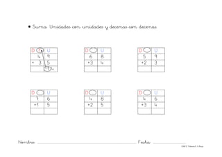 Nombre: ............................................................................................................................... Fecha: ..........................................
©Mª C.Tabarés/L.A.Rojo
• Suma: Unidades con unidades y decenas con decenas.
D 1 U D U D U
4 9 6 8 5 9
+ 3 5 +3 4 +2 3
1 4
D U D U D U
7 6 4 8 4 6
+1 5 +2 5 +3 4
 
