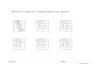 Nombre: ............................................................................................................................... Fecha: ..........................................
©Mª C.Tabarés/L.A.Rojo
• Suma: Unidades con unidades y decenas con decenas.
D 1 U D U D U
5 6 8 9 6 7
+ 4 7 +1 3 +1 5
1 3
D U D U D U
3 9 4 5 5 8
+2 4 +3 5 +2 7
 