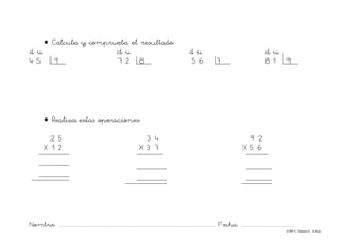 Nombre: ............................................................................................................................... Fecha: ..........................................
©Mª C.Tabarés/L.A.Rojo
• Calcula y comprueba el resultado:
d u d u d u d u
4 5 9 7 2 8 5 6 7 8 1 9
• Realiza estas operaciones:
2 5 3 4 9 2
X 1 2 X 3 7 X 5 6
 