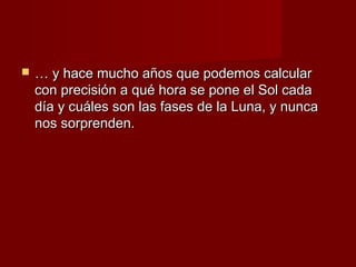    … y hace mucho años que podemos calcular
    con precisión a qué hora se pone el Sol cada
    día y cuáles son las fases de la Luna, y nunca
    nos sorprenden.
 