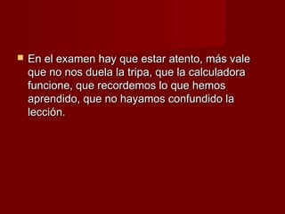    En el examen hay que estar atento, más vale
    que no nos duela la tripa, que la calculadora
    funcione, que recordemos lo que hemos
    aprendido, que no hayamos confundido la
    lección.
 