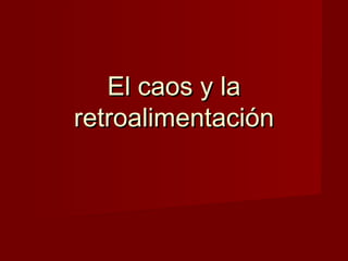 El caos y la
retroalimentación
 