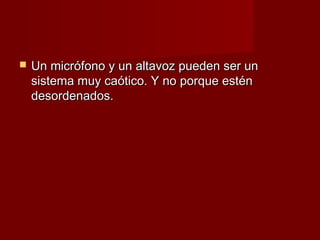    Un micrófono y un altavoz pueden ser un
    sistema muy caótico. Y no porque estén
    desordenados.
 