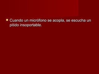    Cuando un micrófono se acopla, se escucha un
    pitido insoportable.
 