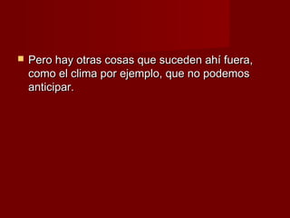    Pero hay otras cosas que suceden ahí fuera,
    como el clima por ejemplo, que no podemos
    anticipar.
 