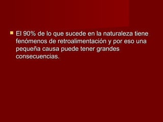    El 90% de lo que sucede en la naturaleza tiene
    fenómenos de retroalimentación y por eso una
    pequeña causa puede tener grandes
    consecuencias.
 