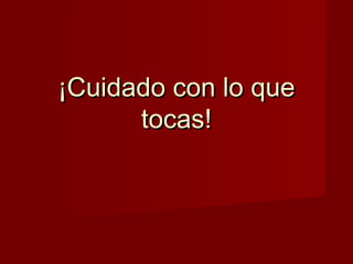 ¡Cuidado con lo que
      tocas!
 