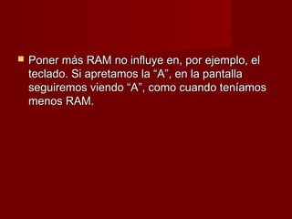    Poner más RAM no influye en, por ejemplo, el
    teclado. Si apretamos la “A”, en la pantalla
    seguiremos viendo “A”, como cuando teníamos
    menos RAM.
 