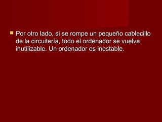    Por otro lado, si se rompe un pequeño cablecillo
    de la circuitería, todo el ordenador se vuelve
    inutilizable. Un ordenador es inestable.
 