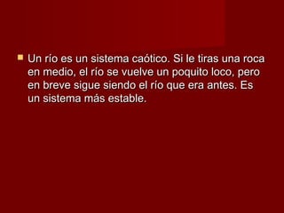    Un río es un sistema caótico. Si le tiras una roca
    en medio, el río se vuelve un poquito loco, pero
    en breve sigue siendo el río que era antes. Es
    un sistema más estable.
 