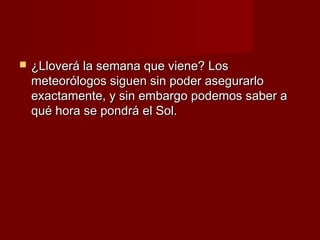    ¿Lloverá la semana que viene? Los
    meteorólogos siguen sin poder asegurarlo
    exactamente, y sin embargo podemos saber a
    qué hora se pondrá el Sol.
 