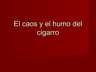 El caos y el humo del
       cigarro
 