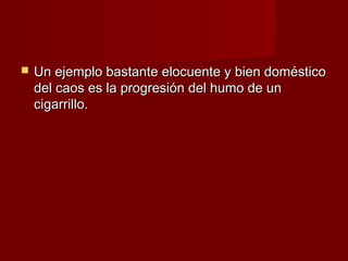    Un ejemplo bastante elocuente y bien doméstico
    del caos es la progresión del humo de un
    cigarrillo.
 