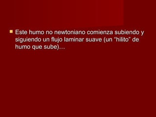    Este humo no newtoniano comienza subiendo y
    siguiendo un flujo laminar suave (un “hilito” de
    humo que sube)…
 
