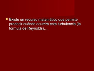    Existe un recurso matemático que permite
    predecir cuándo ocurrirá esta turbulencia (la
    fórmula de Reynolds)…
 