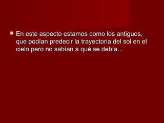    En este aspecto estamos como los antiguos,
    que podían predecir la trayectoria del sol en el
    cielo pero no sabían a qué se debía…
 