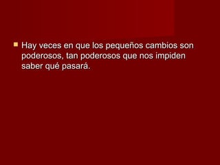    Hay veces en que los pequeños cambios son
    poderosos, tan poderosos que nos impiden
    saber qué pasará.
 