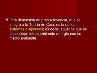   Otra dimensión de gran relevancia, que se
    integra a la Teoría de Caos es la de los
    sistemas disipativos; es decir, aquellos que se
    encuentran intercambiando energía con su
    medio ambiente.
 