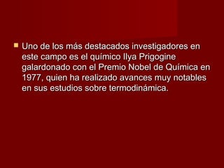    Uno de los más destacados investigadores en
    este campo es el químico Ilya Prigogine
    galardonado con el Premio Nobel de Química en
    1977, quien ha realizado avances muy notables
    en sus estudios sobre termodinámica.
 