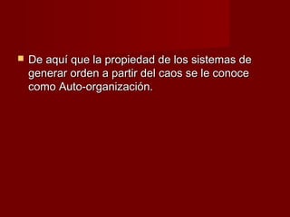    De aquí que la propiedad de los sistemas de
    generar orden a partir del caos se le conoce
    como Auto-organización.
 