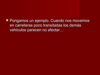    Pongamos un ejemplo. Cuando nos movemos
    en carreteras poco transitadas los demás
    vehículos parecen no afectar…
 