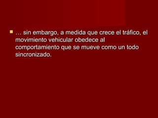   … sin embargo, a medida que crece el tráfico, el
    movimiento vehicular obedece al
    comportamiento que se mueve como un todo
    sincronizado.
 