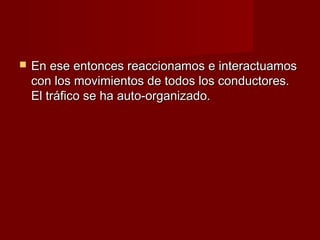    En ese entonces reaccionamos e interactuamos
    con los movimientos de todos los conductores.
    El tráfico se ha auto-organizado.
 