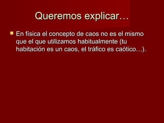 Queremos explicar…
   En física el concepto de caos no es el mismo
    que el que utilizamos habitualmente (tu
    habitación es un caos, el tráfico es caótico…).
 