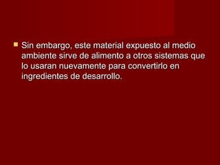    Sin embargo, este material expuesto al medio
    ambiente sirve de alimento a otros sistemas que
    lo usaran nuevamente para convertirlo en
    ingredientes de desarrollo.
 