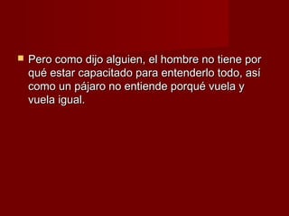    Pero como dijo alguien, el hombre no tiene por
    qué estar capacitado para entenderlo todo, así
    como un pájaro no entiende porqué vuela y
    vuela igual.
 