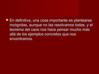    En definitiva, una cosa importante es plantearse
    incógnitas, aunque no las resolvamos todas, y el
    teorema del caos nos hace pensar mucho más
    allá de los ejemplos concretos que nos
    encontramos.
 