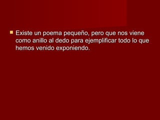    Existe un poema pequeño, pero que nos viene
    como anillo al dedo para ejemplificar todo lo que
    hemos venido exponiendo.
 