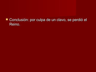    Conclusión: por culpa de un clavo, se perdió el
    Reino.
 